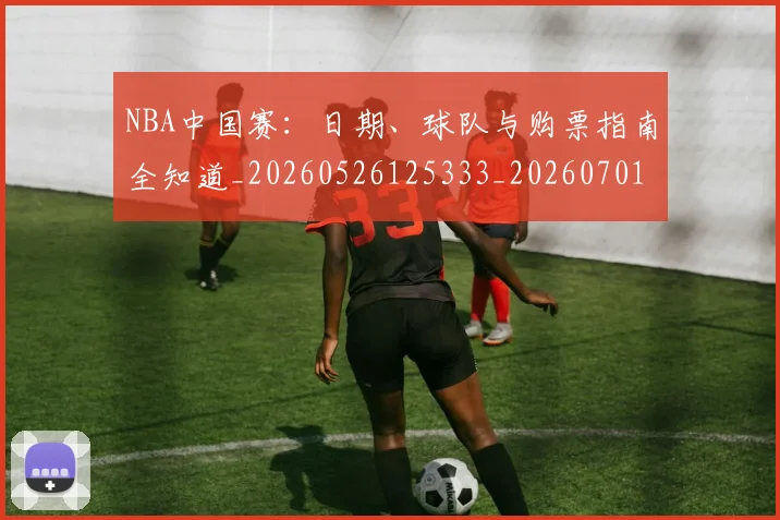 NBA中国赛:日期、球队与购票指南全知道_20260526125333_20260701215201