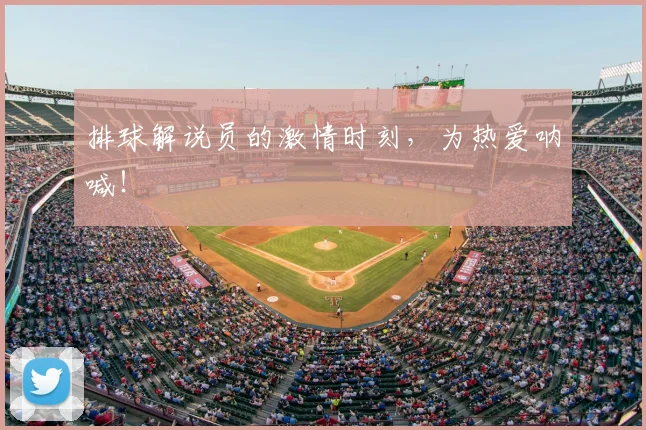 排球解说员的激情时刻，为热爱呐喊！