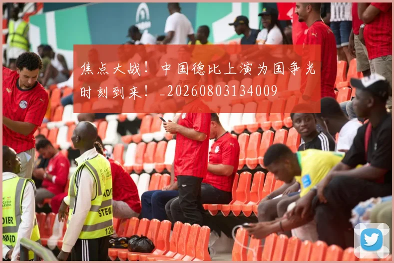 焦点大战！中国德比上演为国争光时刻到来！_20260803134009