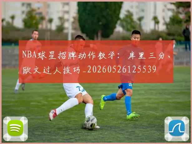 NBA球星招牌动作教学:库里三分、欧文过人技巧_20260526125539
