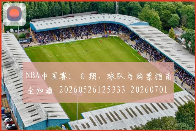 NBA中国赛：日期、球队与购票指南全知道_20260526125333_20260701215201