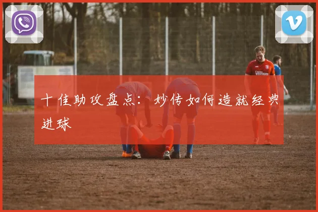 十佳助攻盘点：妙传如何造就经典进球