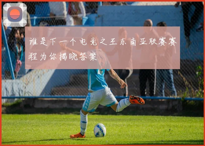 谁是下一个电竞之王东南亚联赛赛程为你揭晓答案