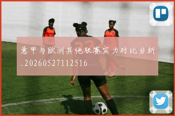 意甲与欧洲其他联赛实力对比分析_20260527112516
