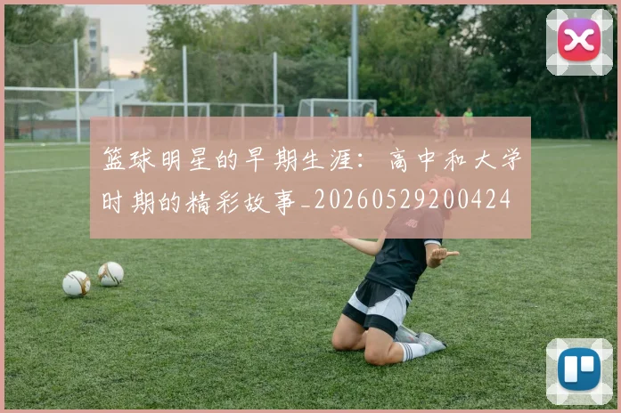 篮球明星的早期生涯：高中和大学时期的精彩故事_20260529200424