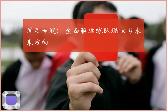 国足专题:全面解读球队现状与未来方向