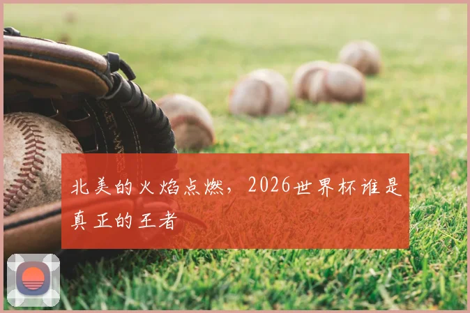 北美的火焰点燃，2026世界杯谁是真正的王者
