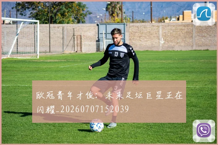欧冠青年才俊:未来足坛巨星正在闪耀_20260707152039