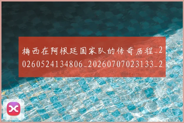 梅西在阿根廷国家队的传奇历程_20260524134806_20260707023133_20260731180958