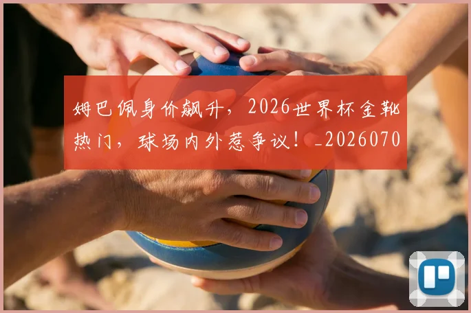 姆巴佩身价飙升,2026世界杯金靴热门,球场内外惹争议!_20260703232248