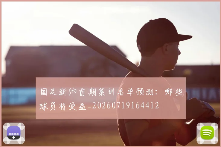 国足新帅首期集训名单预测：哪些球员将受益_20260719164412