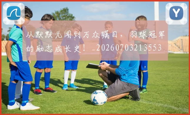 从默默无闻到万众瞩目，羽球冠军的励志成长史！_20260703213553
