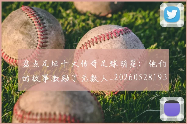 盘点足坛十大传奇足球明星：他们的故事激励了无数人_20260528193545