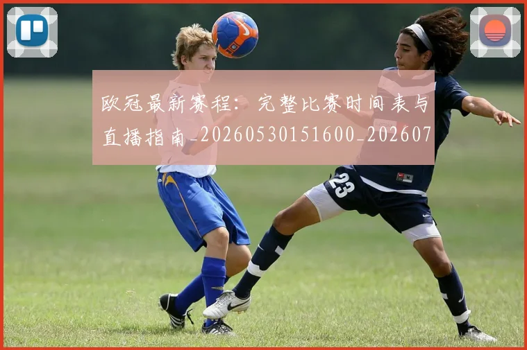 欧冠最新赛程：完整比赛时间表与直播指南_20260530151600_20260707151331