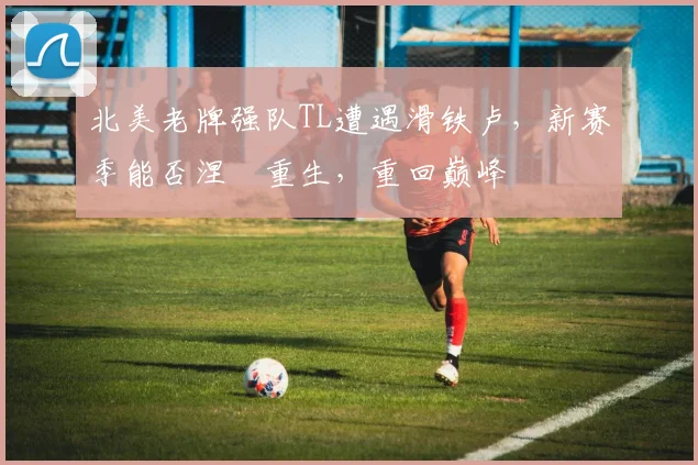 北美老牌强队TL遭遇滑铁卢，新赛季能否涅槃重生，重回巅峰